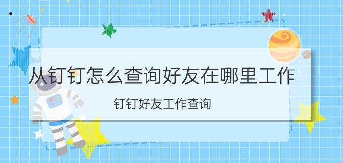 从钉钉怎么查询好友在哪里工作 钉钉好友工作查询